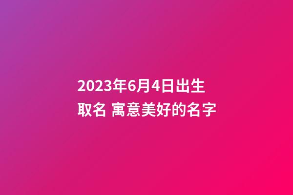 2023年6月4日出生取名 寓意美好的名字